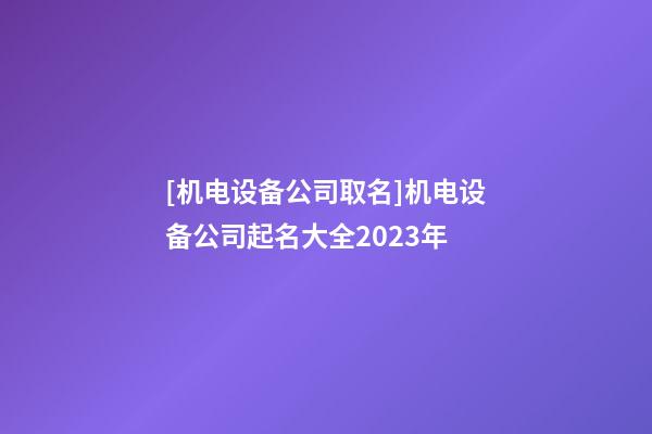 [机电设备公司取名]机电设备公司起名大全2023年-第1张-公司起名-玄机派